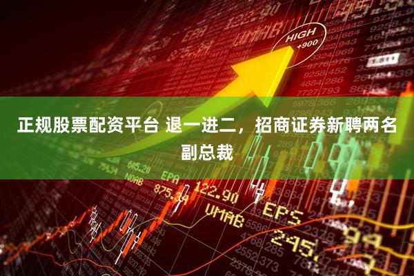 正规股票配资平台 退一进二，招商证券新聘两名副总裁
