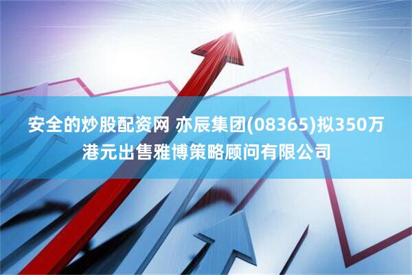 安全的炒股配资网 亦辰集团(08365)拟350万港元出售雅博策略顾问有限公司
