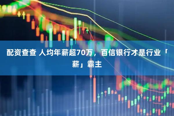 配资查查 人均年薪超70万，百信银行才是行业「薪」霸主