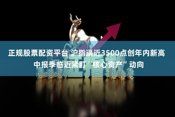 正规股票配资平台 沪指逼近3500点创年内新高  中报季临近紧盯“核心资产”动向