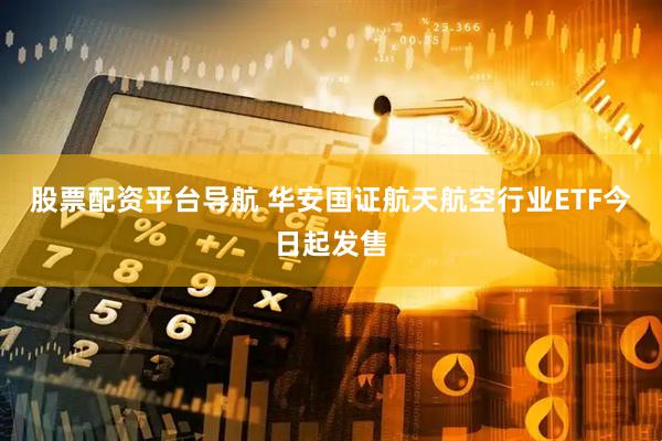 股票配资平台导航 华安国证航天航空行业ETF今日起发售