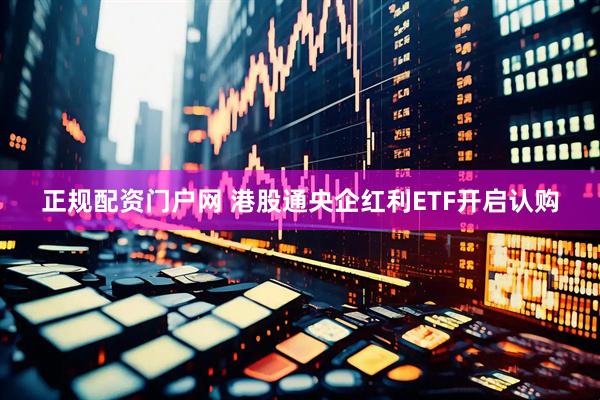 正规配资门户网 港股通央企红利ETF开启认购