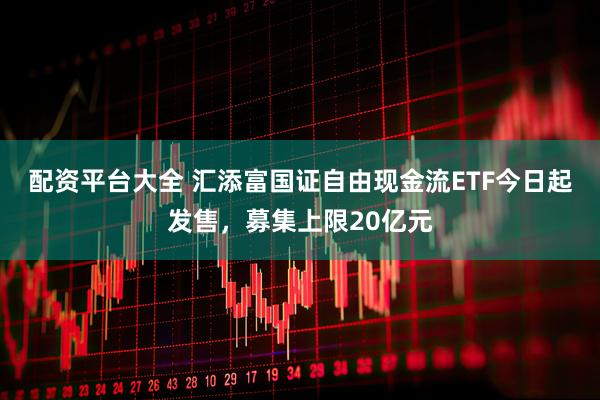配资平台大全 汇添富国证自由现金流ETF今日起发售，募集上限20亿元