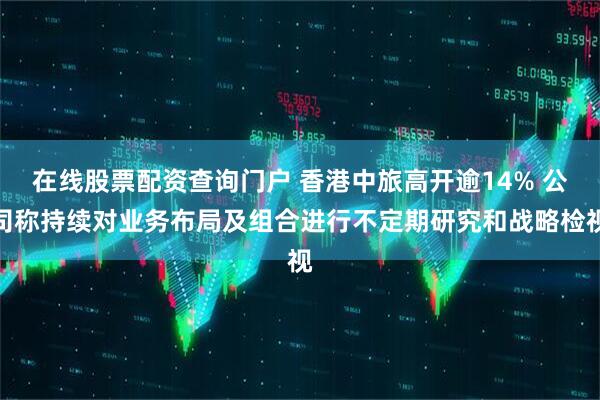 在线股票配资查询门户 香港中旅高开逾14% 公司称持续对业务布局及组合进行不定期研究和战略检视
