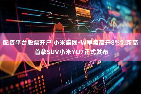 配资平台股票开户 小米集团-W早盘高开8%创新高 首款SUV小米YU7正式发布