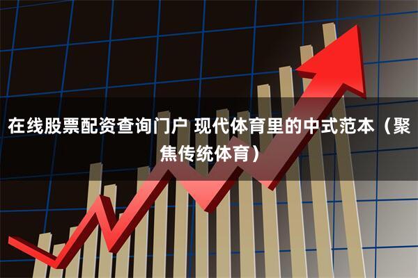 在线股票配资查询门户 现代体育里的中式范本（聚焦传统体育）