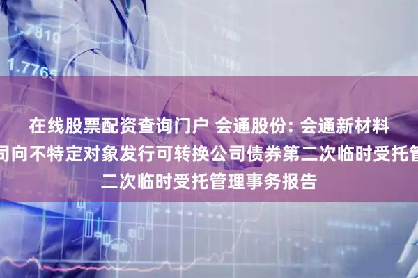 在线股票配资查询门户 会通股份: 会通新材料股份有限公司向不特定对象发行可转换公司债券第二次临时受托管理事务报告