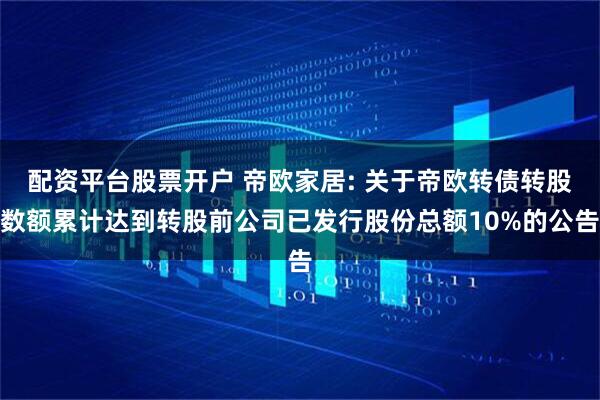 配资平台股票开户 帝欧家居: 关于帝欧转债转股数额累计达到转股前公司已发行股份总额10%的公告