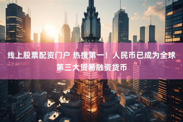 线上股票配资门户 热搜第一！人民币已成为全球第三大贸易融资货币