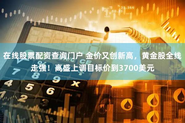 在线股票配资查询门户 金价又创新高，黄金股全线走强！高盛上调目标价到3700美元