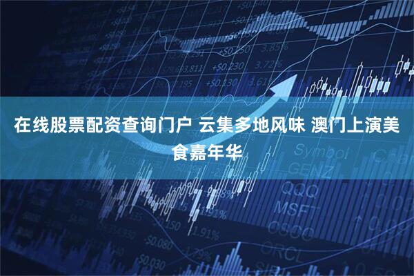 在线股票配资查询门户 云集多地风味 澳门上演美食嘉年华