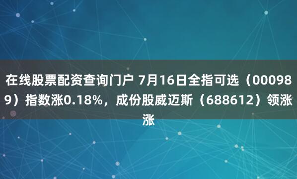在线股票配资查询门户 7月16日全指可选（000989）指数涨0.18%，成份股威迈斯（688612）领涨