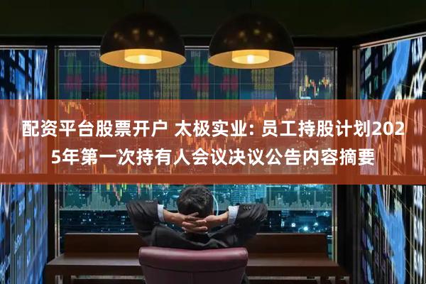 配资平台股票开户 太极实业: 员工持股计划2025年第一次持有人会议决议公告内容摘要