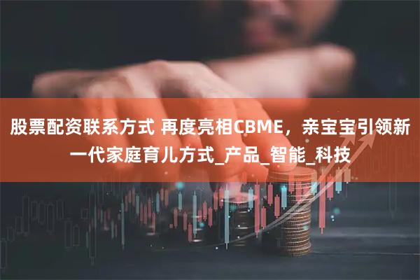 股票配资联系方式 再度亮相CBME，亲宝宝引领新一代家庭育儿方式_产品_智能_科技