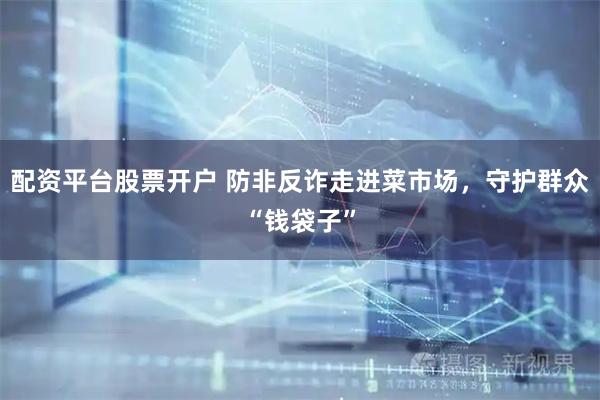 配资平台股票开户 防非反诈走进菜市场，守护群众“钱袋子”