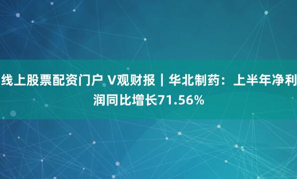 线上股票配资门户 V观财报｜华北制药：上半年净利润同比增长71.56%