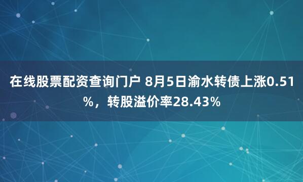 在线股票配资查询门户 8月5日渝水转债上涨0.51%，转股溢价率28.43%