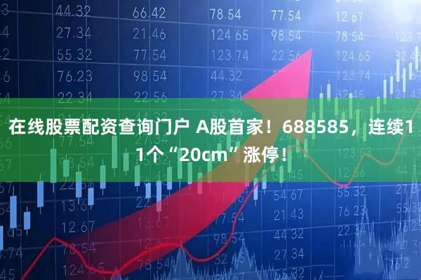 在线股票配资查询门户 A股首家！688585，连续11个“20cm”涨停！