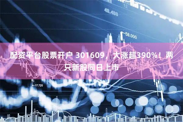 配资平台股票开户 301609，大涨超390%！两只新股同日上市
