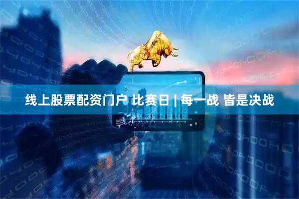 线上股票配资门户 比赛日 | 每一战 皆是决战