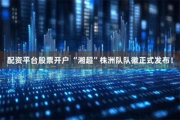 配资平台股票开户 “湘超”株洲队队徽正式发布！