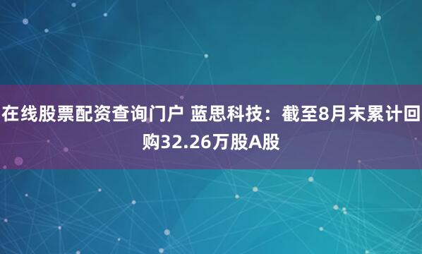 在线股票配资查询门户 蓝思科技：截至8月末累计回购32.26万股A股