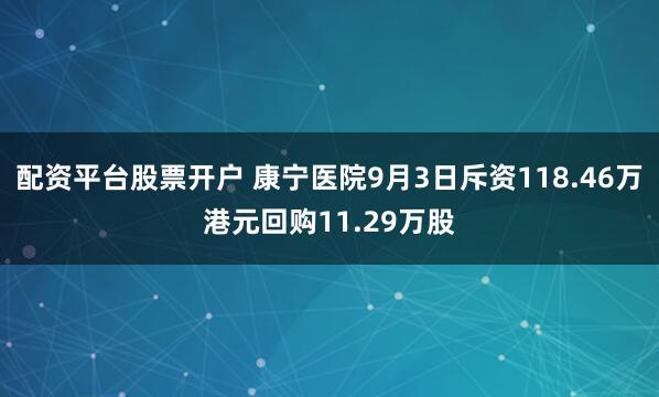 配资平台股票开户 康宁医院9月3日斥资118.46万港元回购11.29万股