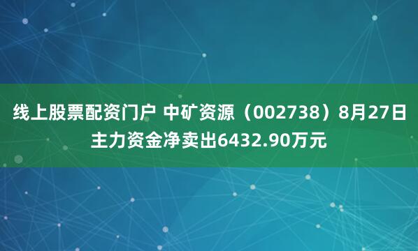 线上股票配资门户 中矿资源（002738）8月27日主力资金净卖出6432.90万元