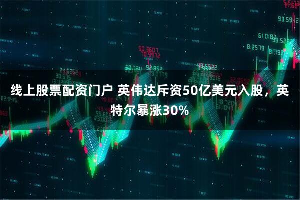 线上股票配资门户 英伟达斥资50亿美元入股，英特尔暴涨30%