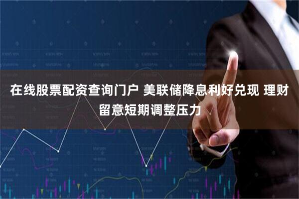 在线股票配资查询门户 美联储降息利好兑现 理财留意短期调整压力