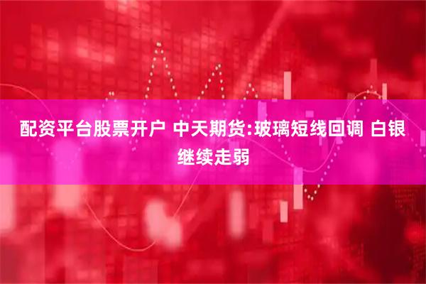 配资平台股票开户 中天期货:玻璃短线回调 白银继续走弱
