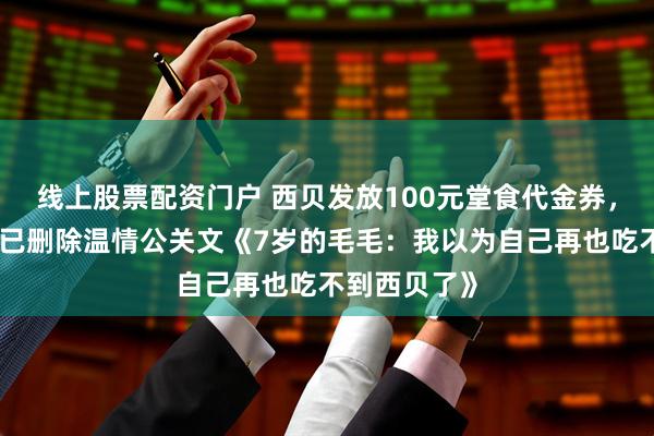 线上股票配资门户 西贝发放100元堂食代金券，仅限堂食！已删除温情公关文《7岁的毛毛：我以为自己再也吃不到西贝了》