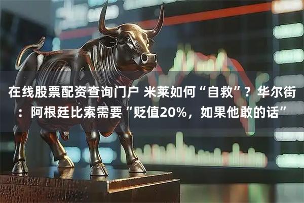 在线股票配资查询门户 米莱如何“自救”？华尔街：阿根廷比索需要“贬值20%，如果他敢的话”