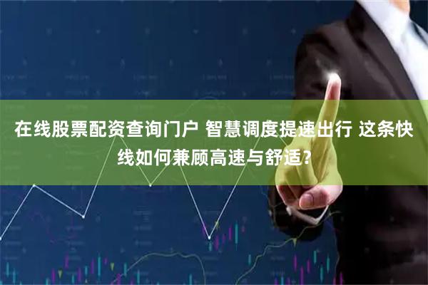 在线股票配资查询门户 智慧调度提速出行 这条快线如何兼顾高速与舒适？