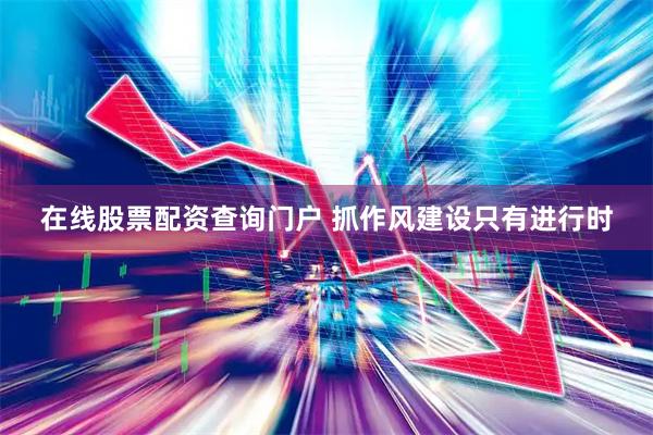 在线股票配资查询门户 抓作风建设只有进行时