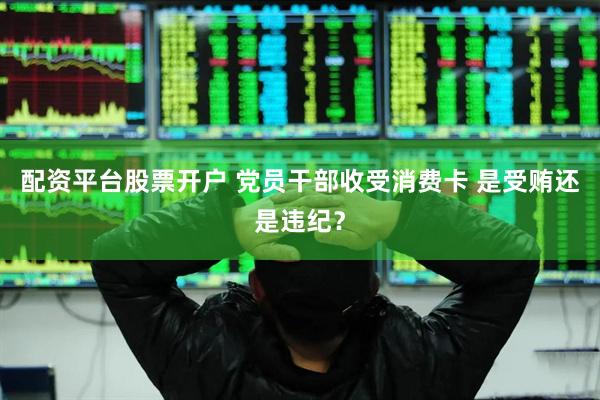 配资平台股票开户 党员干部收受消费卡 是受贿还是违纪？