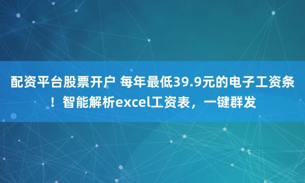 配资平台股票开户 每年最低39.9元的电子工资条！智能解析excel工资表，一键群发