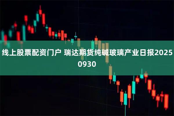线上股票配资门户 瑞达期货纯碱玻璃产业日报20250930