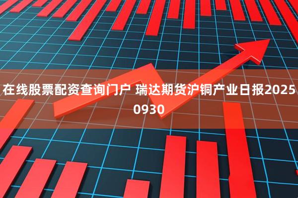 在线股票配资查询门户 瑞达期货沪铜产业日报20250930