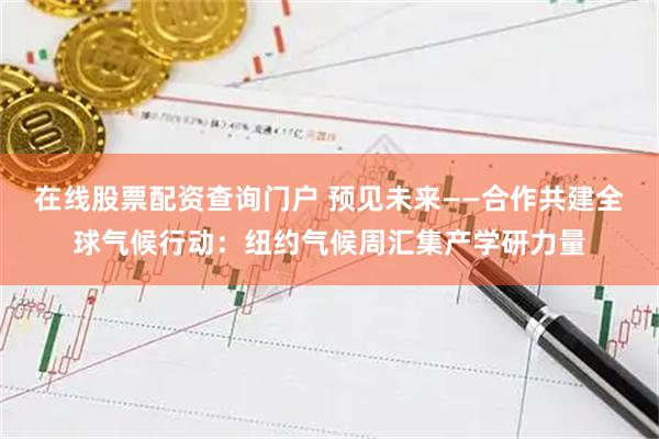 在线股票配资查询门户 预见未来——合作共建全球气候行动：纽约气候周汇集产学研力量
