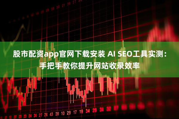 股市配资app官网下载安装 AI SEO工具实测：手把手教你提升网站收录效率