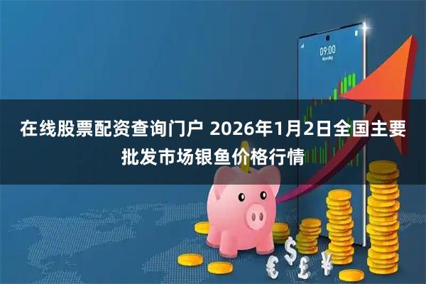 在线股票配资查询门户 2026年1月2日全国主要批发市场银鱼价格行情