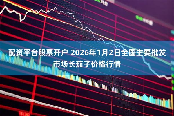 配资平台股票开户 2026年1月2日全国主要批发市场长茄子价格行情