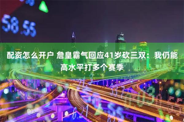 配资怎么开户 詹皇霸气回应41岁砍三双：我仍能高水平打多个赛季