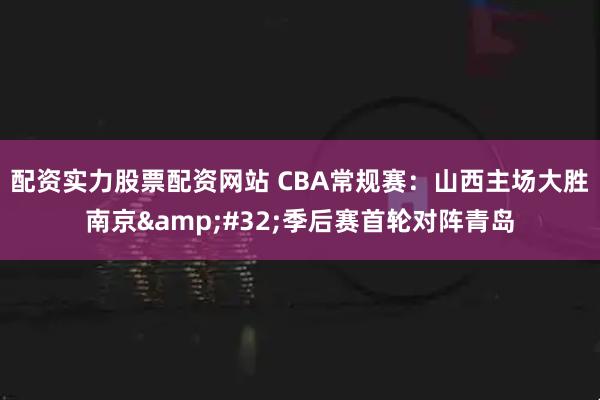 配资实力股票配资网站 CBA常规赛：山西主场大胜南京 季后赛首轮对阵青岛
