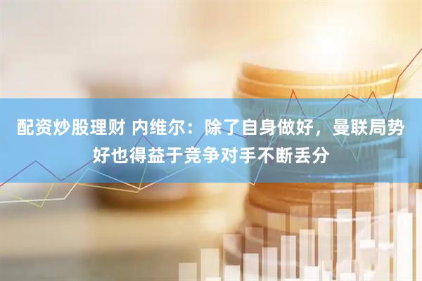 配资炒股理财 内维尔：除了自身做好，曼联局势好也得益于竞争对手不断丢分