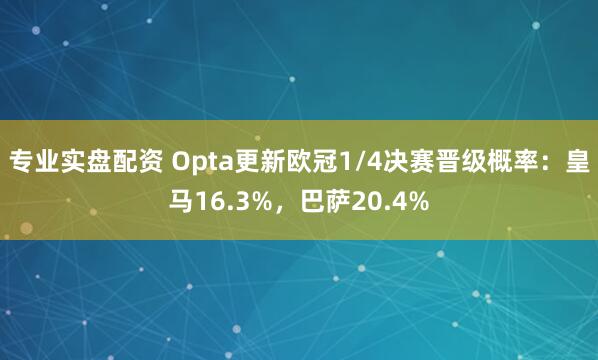 专业实盘配资 Opta更新欧冠1/4决赛晋级概率：皇马16.3%，巴萨20.4%