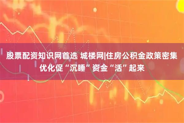 股票配资知识网首选 城楼网|住房公积金政策密集优化促“沉睡”资金“活”起来