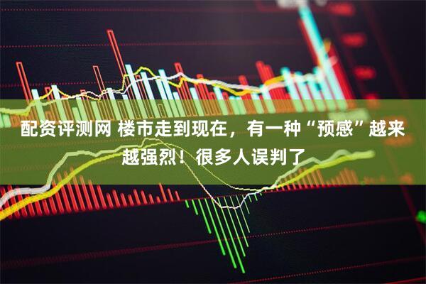 配资评测网 楼市走到现在，有一种“预感”越来越强烈！很多人误判了