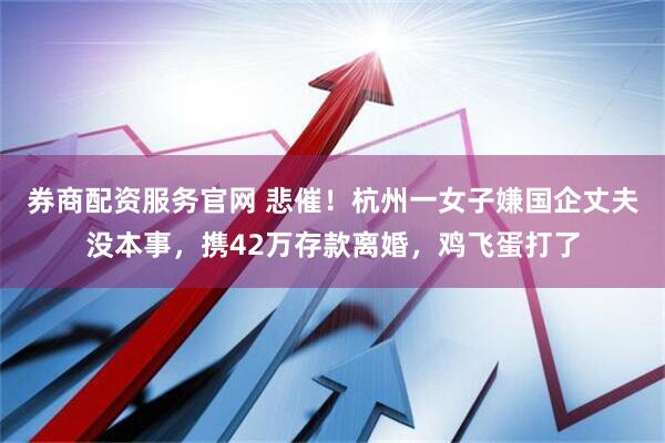 券商配资服务官网 悲催！杭州一女子嫌国企丈夫没本事，携42万存款离婚，鸡飞蛋打了